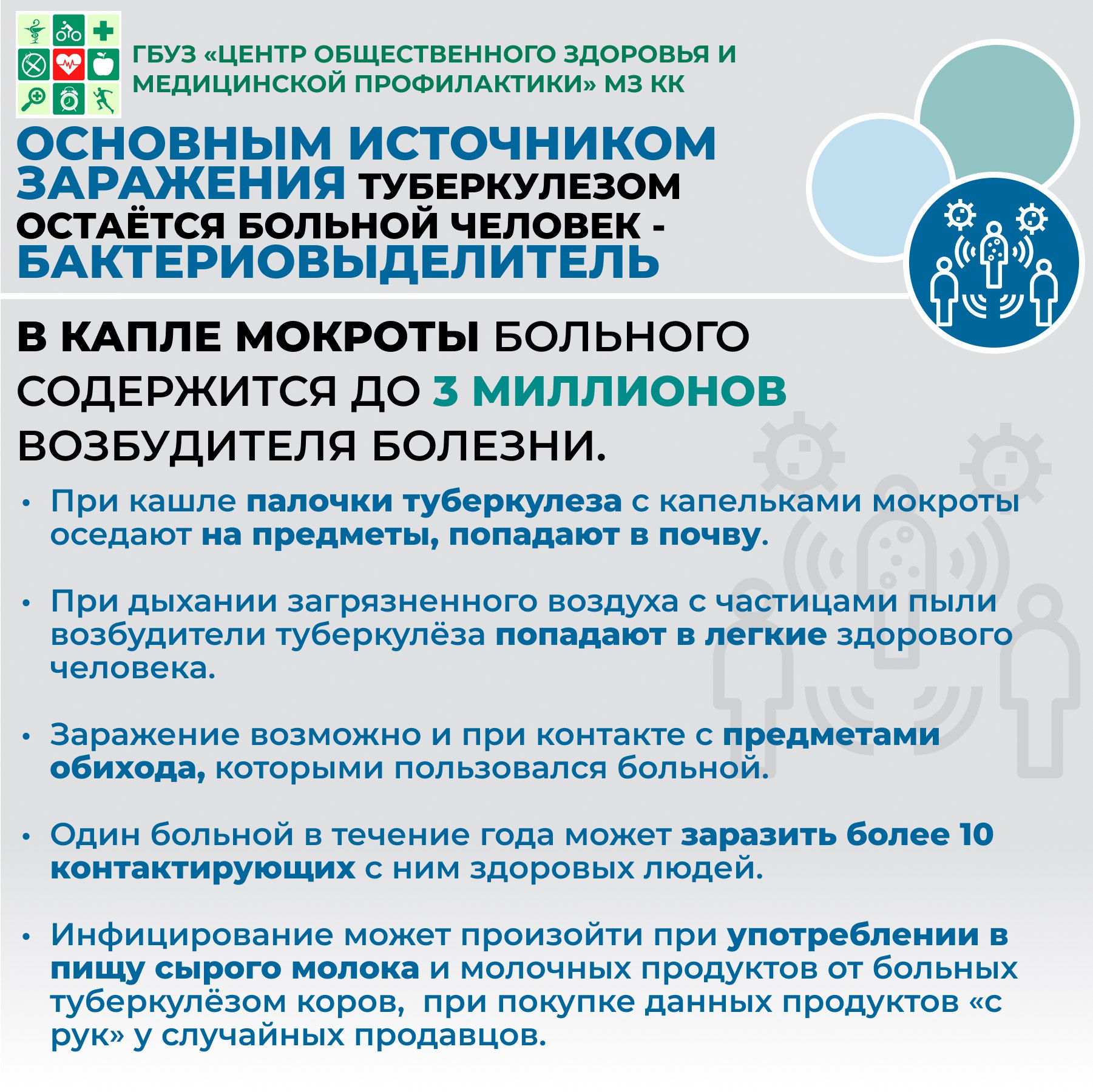 Как передаётся туберкулёз Источником заболевания обычно является больной туберкулёзом человек, который выделяет микобактерии в окружающую среду: с выдыхаемым воздухом при туберкулёзе лёгких, с гнойным отделяемым из раны при свищевой форме и с мочой при туберкулёзе мочевыделительной системы. Однако контакт с больным необязательно приведёт к развитию туберкулёза. Так, при длительном тесном бытовом (семейном) контакте заражаются 4–24 %. Для менее тесного общения эти показатели в 6–10 раз ниже. Источником заболевания также могут быть животные, больные туберкулёзом (как правило, крупный рогатый скот). Выделяют следующие пути заражения туберкулёзом: • Воздушно-капельный: при кашле, чихании, разговоре или пении. Бактерия выделяется вместе с капельками мокроты — крупные капли быстро оседают на поверхностях, а мелкие остаются во взвешенном состоянии в воздухе до 2–3 часов. • Воздушно-пылевой: микобактерии туберкулёза, выделяемые с каплями мокроты, оседают в почве и на поверхностях в помещении, где длительное время находится пациент. Затем эти капли высыхают и поднимаются в воздух в виде пылевой взвеси. Именно поэтому важно проводить влажную уборку палаты или квартиры, в которой находится пациент. • Контактный: палочка Коха накапливается на предметах, используемых пациентом. По этой причине необходимо уменьшить количество предметов обихода и убрать из помещения ковры, шерстяные пледы, мягкие игрушки и книги. • Вертикальный (внутриутробный): самый редкий вид заражения туберкулёзом, тем не менее передача инфекции от матери к плоду возможна. • Алиментарный: туберкулёзная микобактерия, попавшая в молоко или мясо животных, больных туберкулёзом, также может быть причиной инфицирования. По организму она распространяется через лимфатические узлы желудочно-кишечного тракта. Такой способ заражения чаще встречается в детском возрасте. Заражение туберкулёзом лёгких происходит преимущественно воздушно-капельным путём. При тесном бытовом контакте этот путь является доминирующим.