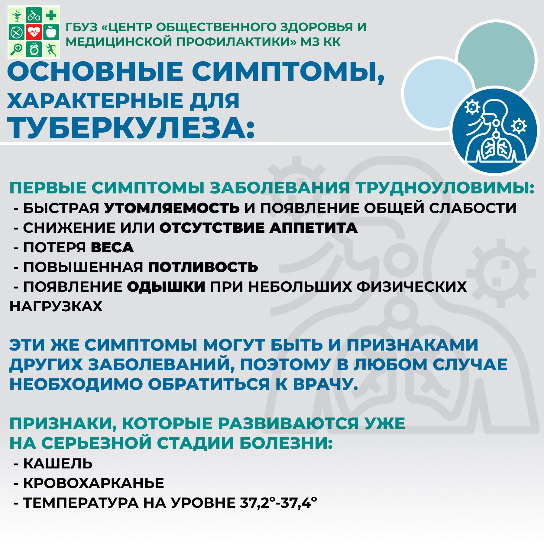 Симптомы туберкулёза лёгких Инкубационный период, т. е. промежуток времени от заражения до проявления первых симптомов, может составлять от трёх месяцев до нескольких лет. И даже на начальных этапах развития туберкулёз может никак себя не проявлять. Туберкулёз лёгких сопровождается многообразием клинических проявлений, которые зависят от тяжести заболевания, его длительности и распространённости процесса. Все симптомы туберкулёза можно разделить на две группы: • синдром интоксикации: небольшая слабость, повышенная утомляемость, снижение работоспособности, потливость (преимущественно во время сна, так называемый симптом ночных потов), уменьшение аппетита, снижение веса, повышение температуры до субфебрильных цифр (как правило, не более 37,5 ℃) в основном в вечерние часы; • симптомы поражения дыхательной системы: сухой или влажный кашель (может сопровождаться кровохарканьем при длительно протекающем туберкулёзе), боли в грудной клетке при вовлечении в воспалительный процесс плевры (оболочки лёгкого), одышка при обширном поражении лёгких или обструкции (нарушения проходимости) бронхов. Как можно заметить, специфических симптомов, т. е. характерных только для этого заболевания, у туберкулёза лёгких нет. Поэтому работники всех медицинских учреждений и всех специальностей проявляют настороженность при оказании помощи пациентам с подобными жалобами. Поскольку нет достоверных симптомов, опираясь на которые пациент может самостоятельно диагностировать у себя туберкулёз, обязательным и единственным массовым доступным методом диагностики болезни на ранних стадиях является ежегодное прохождение флюорографии или рентгенографии лёгких  Симптомы туберкулёза у детей Клиническая картина туберкулёза у детей отличается от таковой у взрослых. Для детей характерно развитие первичных форм туберкулёза, которые при лечении, как правило, протекают благоприятно, без ярких симптомов, чаще бессимптомно. Выраженные симптомы у детей возникают при осложнённых формах и распространённых процессах, что встречается значительно реже, чем у взрослых.